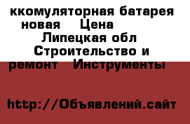 Aккомуляторная батарея новая  › Цена ­ 4 000 - Липецкая обл. Строительство и ремонт » Инструменты   